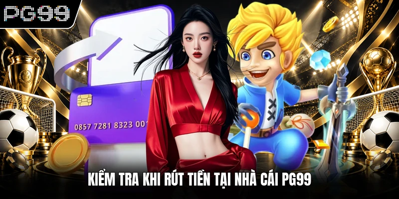 Kiểm tra khi rút tiền tại nhà cái PG99