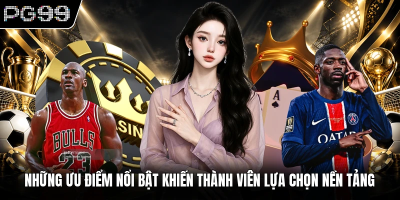Những ưu điểm nổi bật khiến thành viên lựa chọn nền tảng